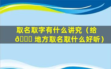 取名取字有什么讲究（给 🐒 地方取名取什么好听）